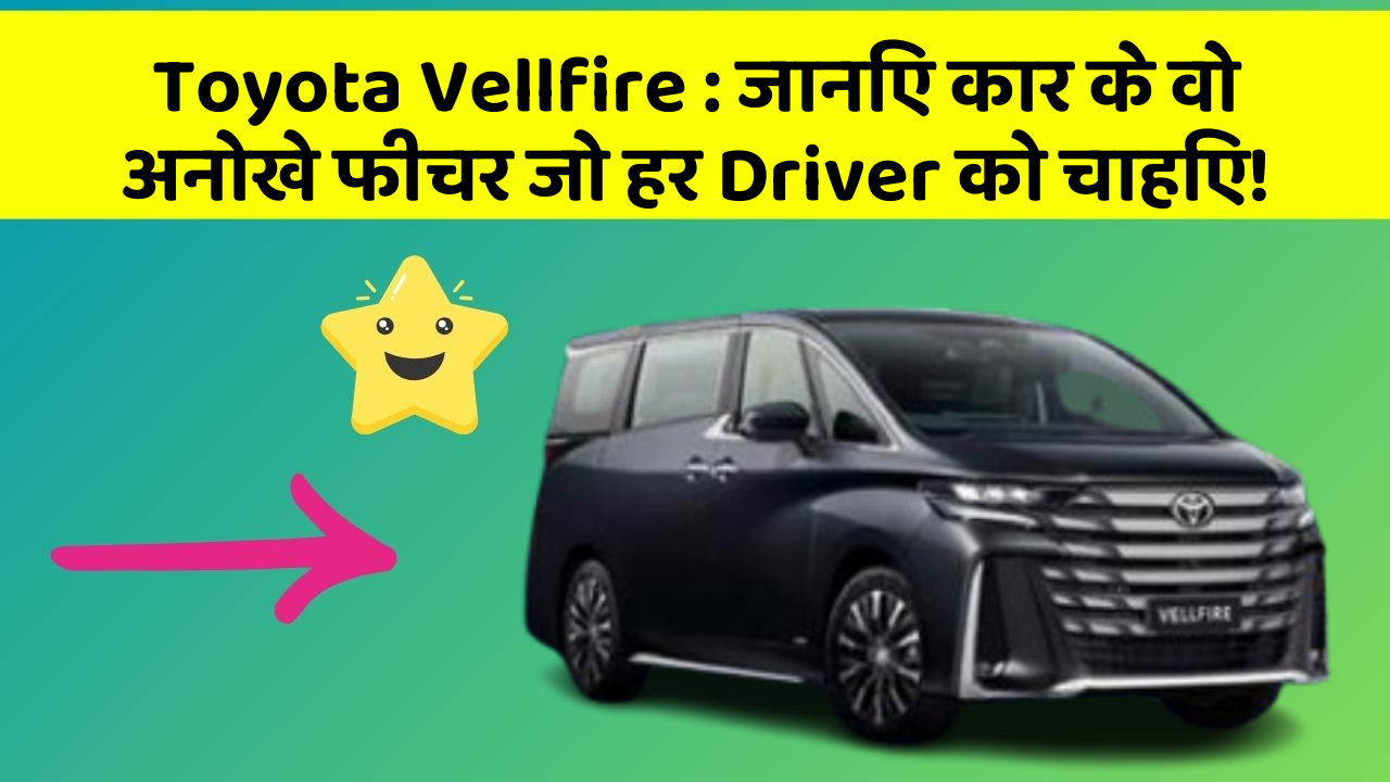 Toyota Vellfire : जानिए कार के वो अनोखे फीचर जो हर Driver को चाहिए!