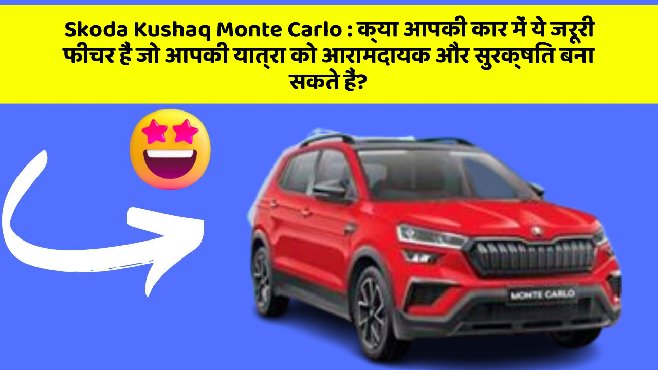 Skoda Kushaq Monte Carlo: क्या आपकी कार में ये जरूरी फीचर हैं जो आपकी यात्रा को आरामदायक और सुरक्षित बना सकते हैं?