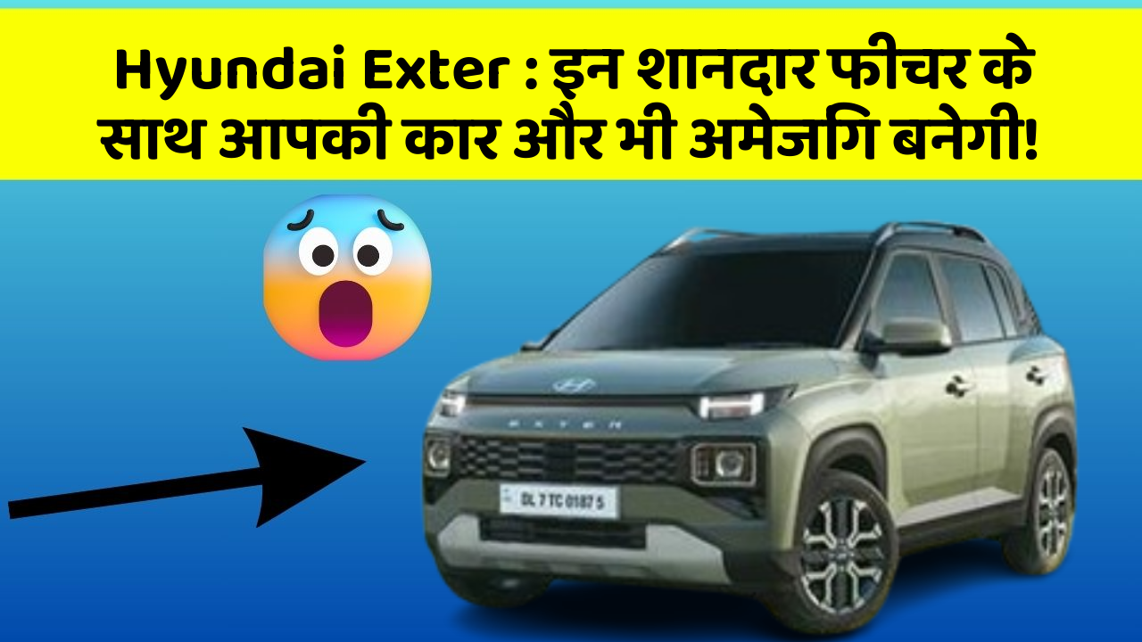 Hyundai Exter:इन शानदार फीचर के साथ आपकी कार और भी अमेजिंग बनेगी!