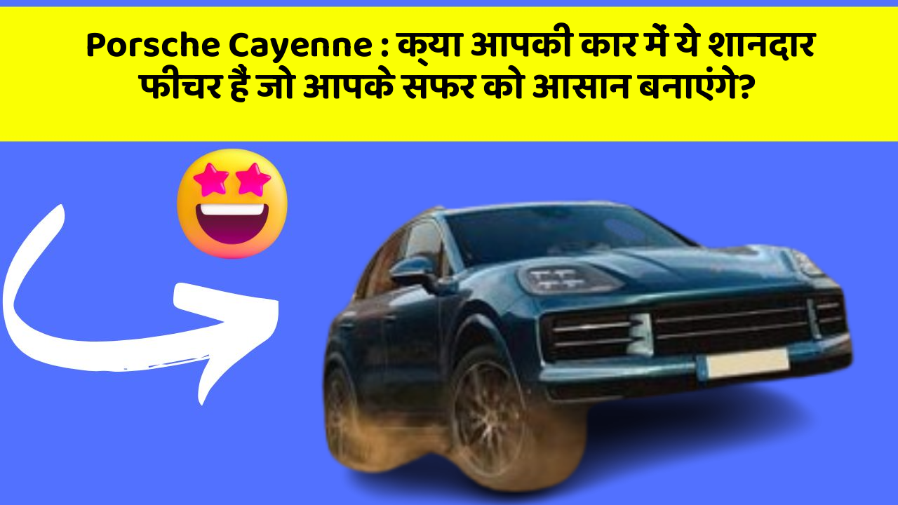 Porsche Cayenne: क्या आपकी कार में ये शानदार फीचर हैं जो आपके सफर को आसान बनाएंगे?