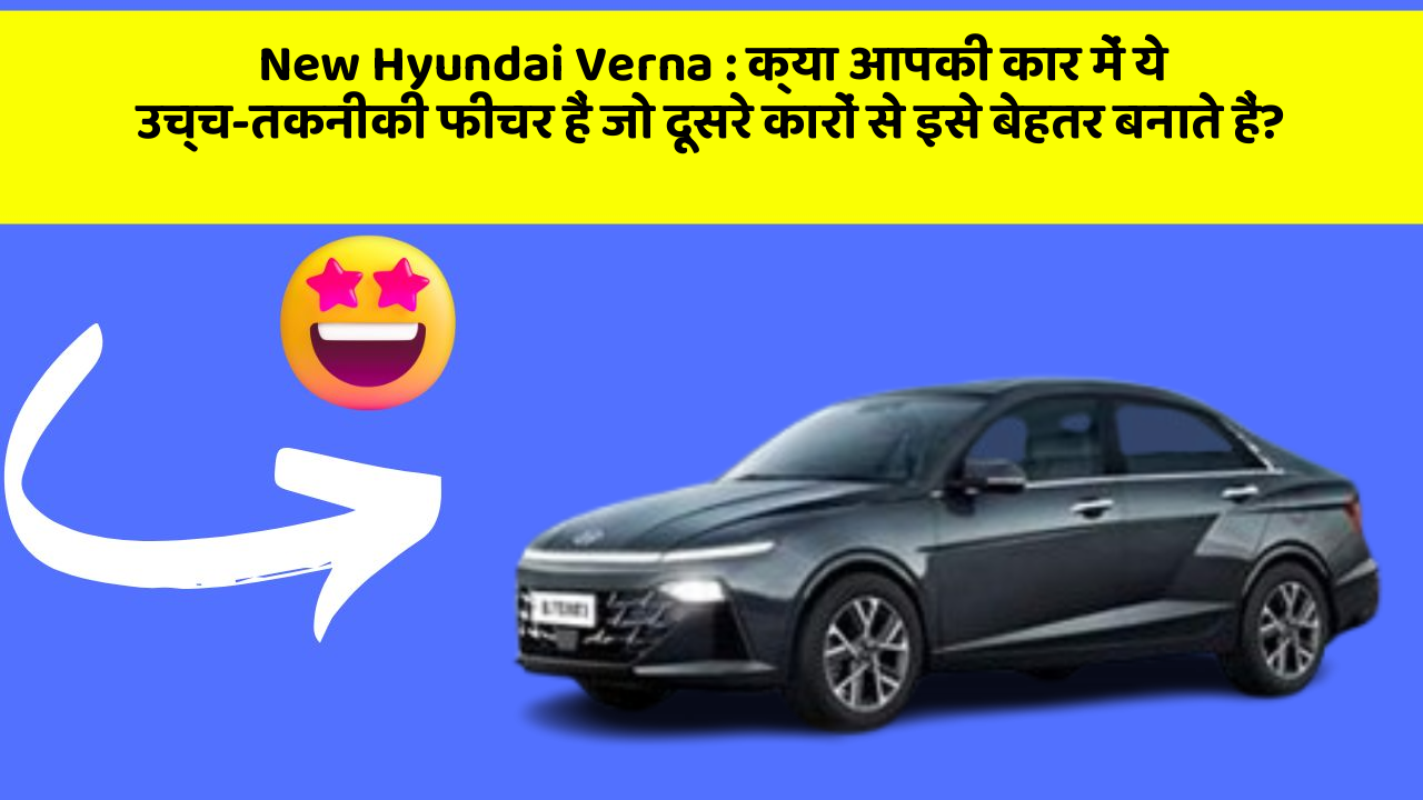 New Hyundai Verna : क्या आपकी कार में ये उच्च-तकनीकी फीचर हैं जो दूसरे कारों से इसे बेहतर बनाते हैं?