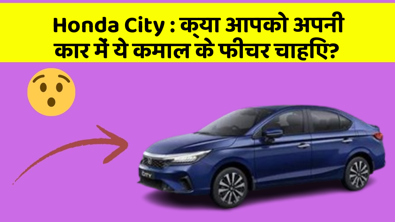 Honda City: क्या आपको अपनी कार में ये कमाल के फीचर चाहिए?