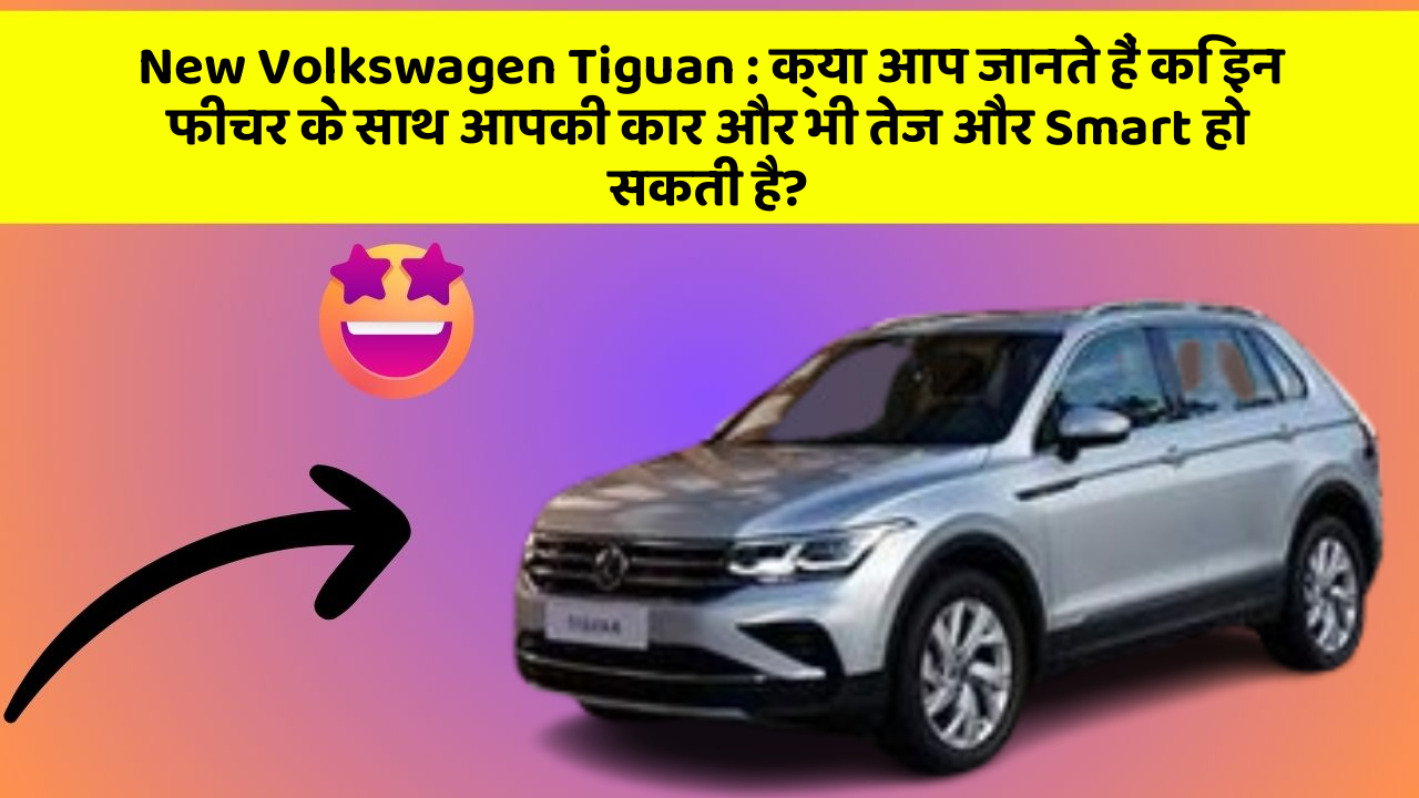 New Volkswagen Tiguan: क्या आप जानते हैं कि इन फीचर के साथ आपकी कार और भी तेज और Smart हो सकती है?