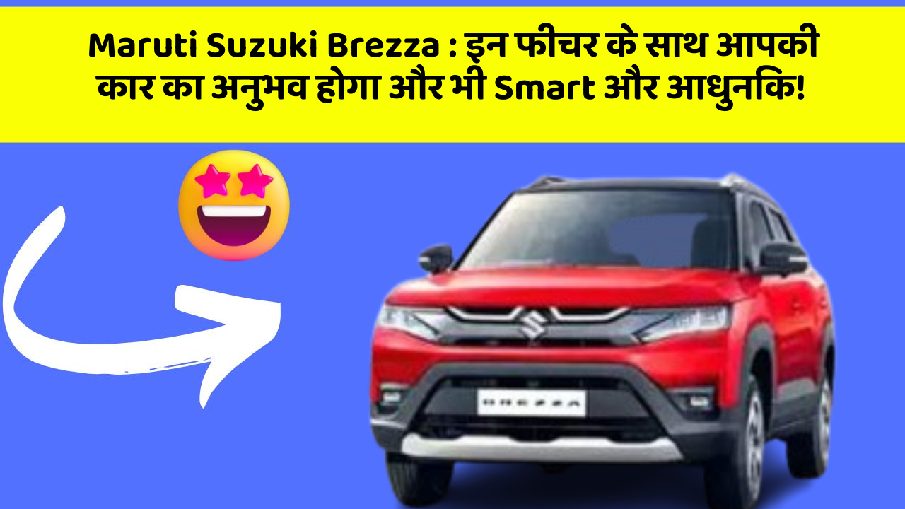 Maruti Suzuki Brezza: इन फीचर के साथ आपकी कार का अनुभव होगा और भी Smart और आधुनिक!